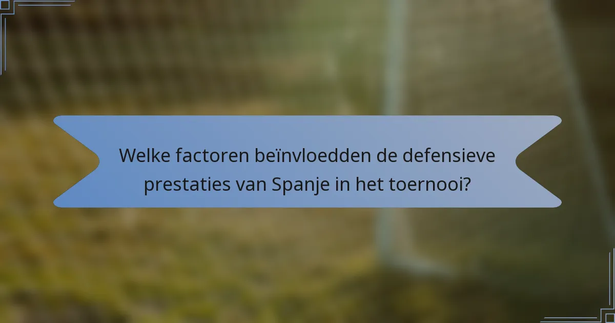 Welke factoren beïnvloedden de defensieve prestaties van Spanje in het toernooi?