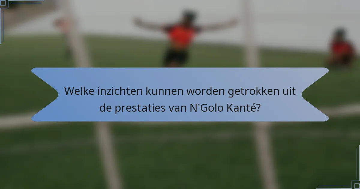 Welke inzichten kunnen worden getrokken uit de prestaties van N'Golo Kanté?