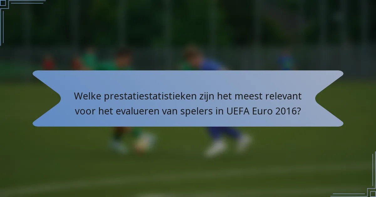 Welke prestatiestatistieken zijn het meest relevant voor het evalueren van spelers in UEFA Euro 2016?