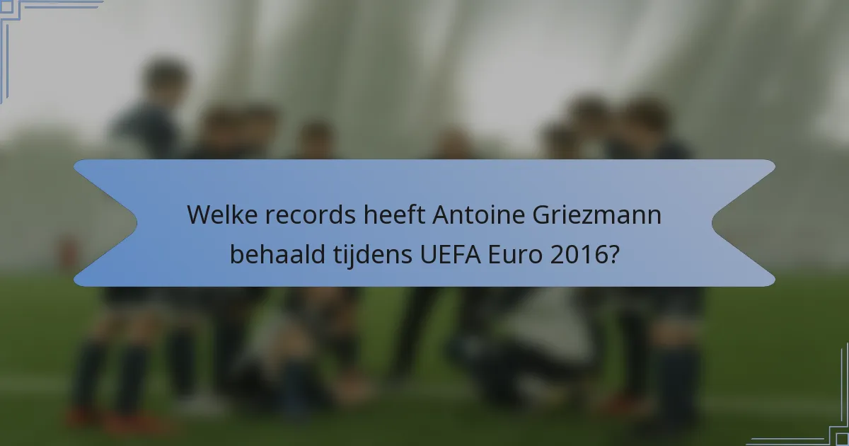 Welke records heeft Antoine Griezmann behaald tijdens UEFA Euro 2016?