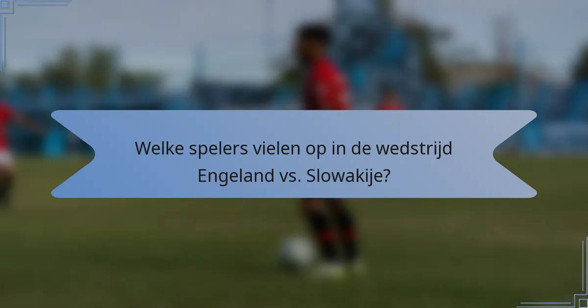 Welke spelers vielen op in de wedstrijd Engeland vs. Slowakije?