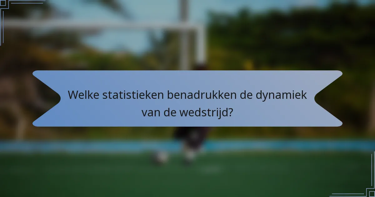 Welke statistieken benadrukken de dynamiek van de wedstrijd?