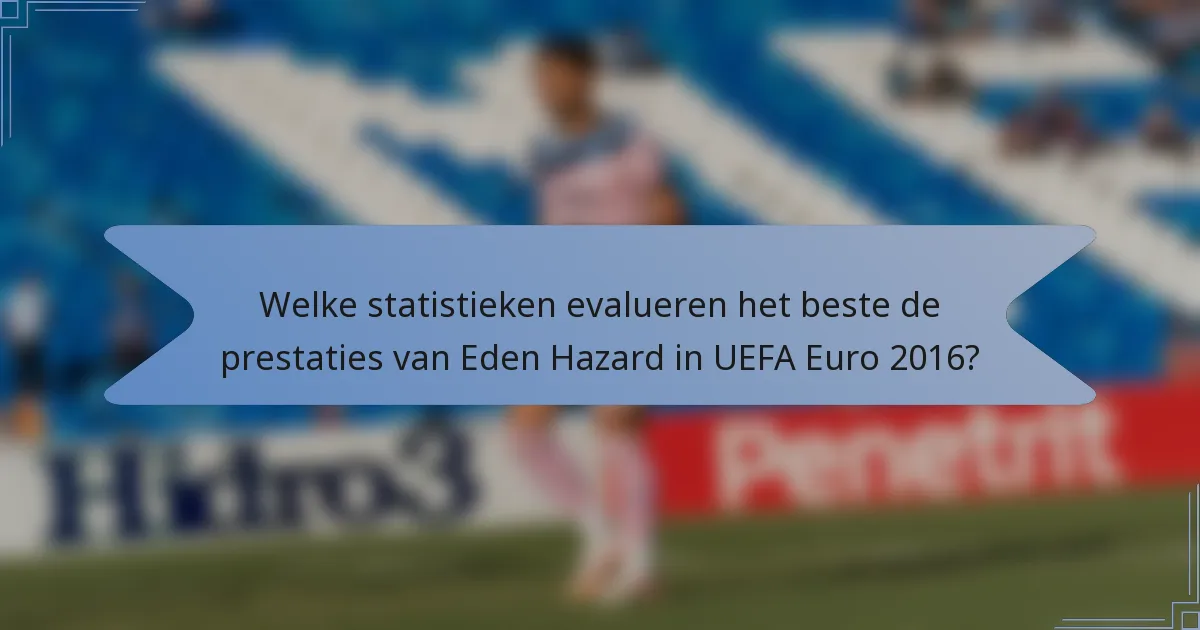 Welke statistieken evalueren het beste de prestaties van Eden Hazard in UEFA Euro 2016?