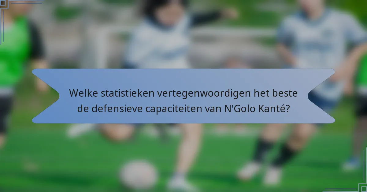 Welke statistieken vertegenwoordigen het beste de defensieve capaciteiten van N'Golo Kanté?