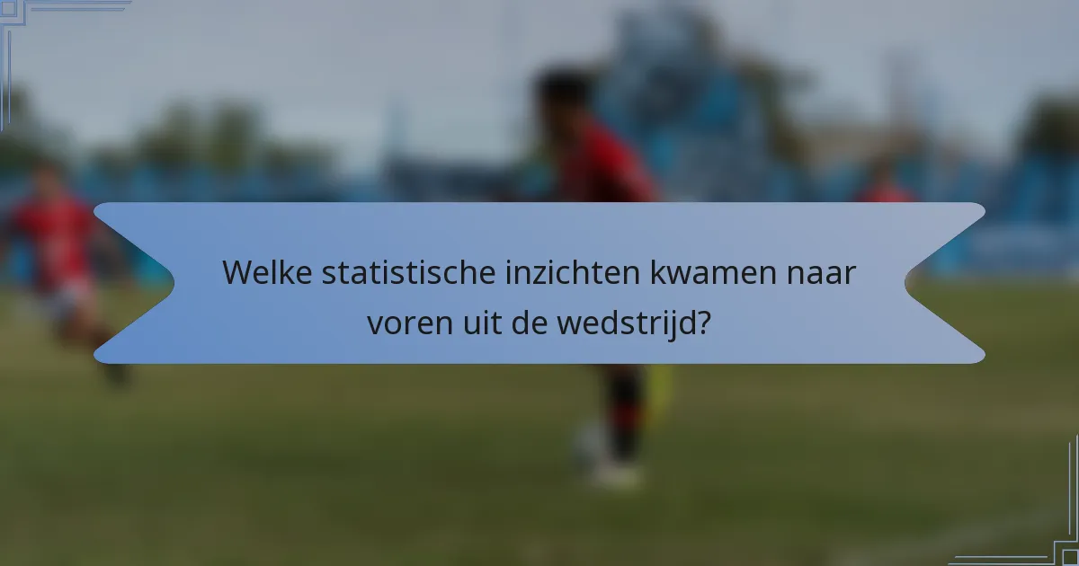 Welke statistische inzichten kwamen naar voren uit de wedstrijd?