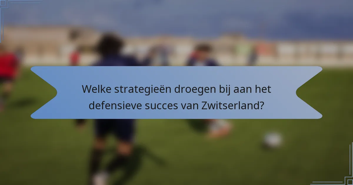 Welke strategieën droegen bij aan het defensieve succes van Zwitserland?