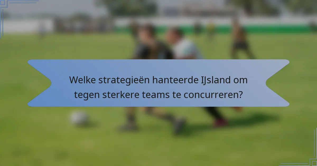 Welke strategieën hanteerde IJsland om tegen sterkere teams te concurreren?