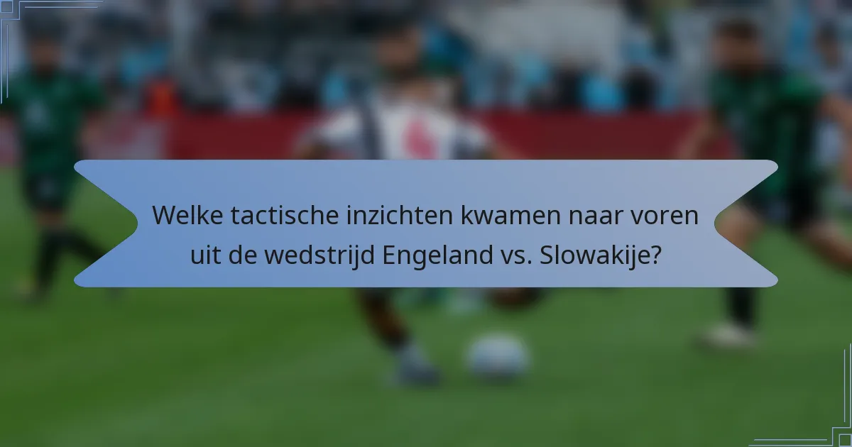 Welke tactische inzichten kwamen naar voren uit de wedstrijd Engeland vs. Slowakije?