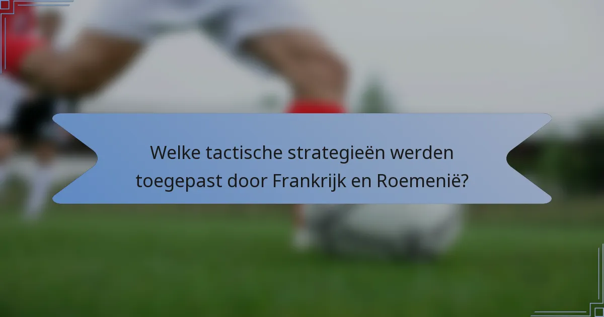 Welke tactische strategieën werden toegepast door Frankrijk en Roemenië?