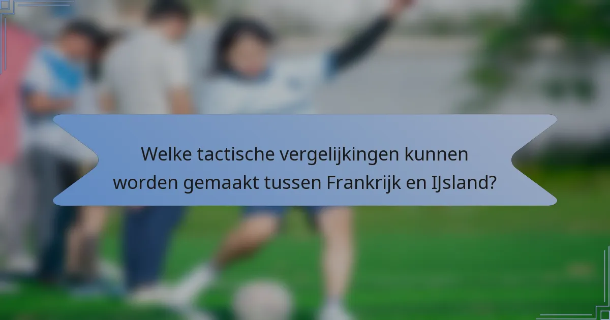 Welke tactische vergelijkingen kunnen worden gemaakt tussen Frankrijk en IJsland?