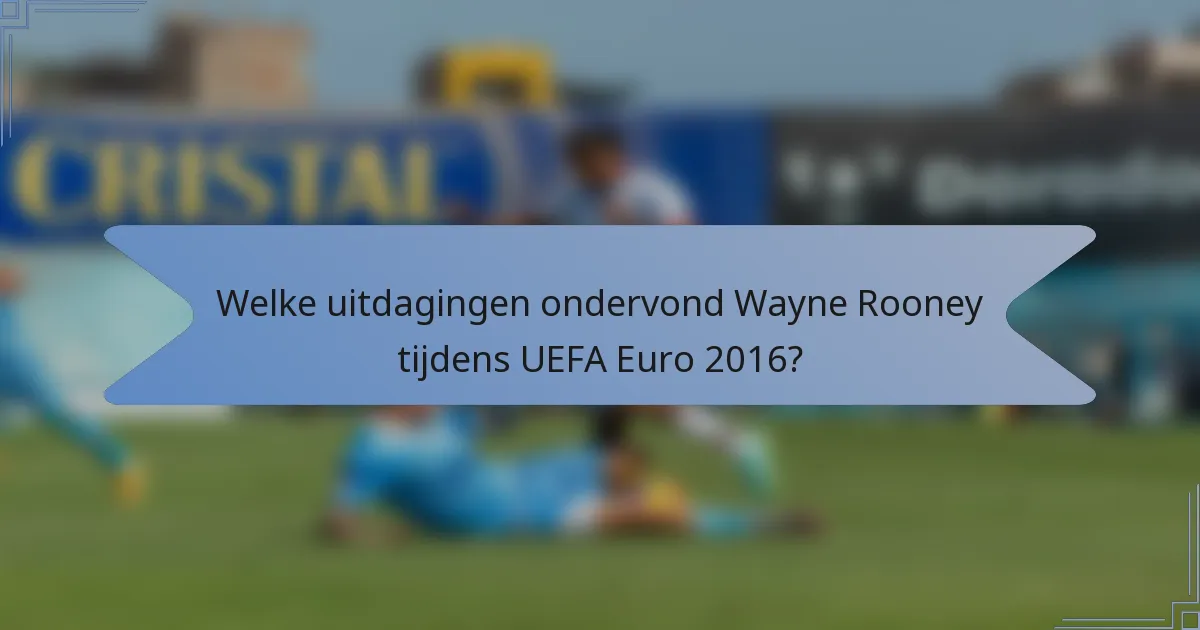 Welke uitdagingen ondervond Wayne Rooney tijdens UEFA Euro 2016?