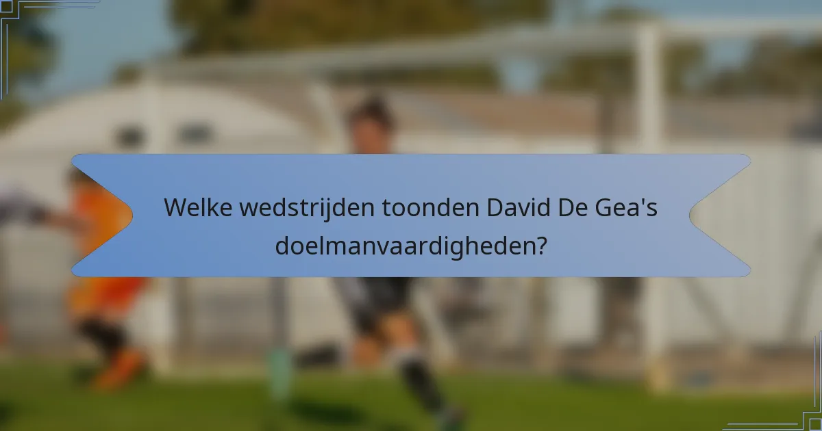 Welke wedstrijden toonden David De Gea's doelmanvaardigheden?