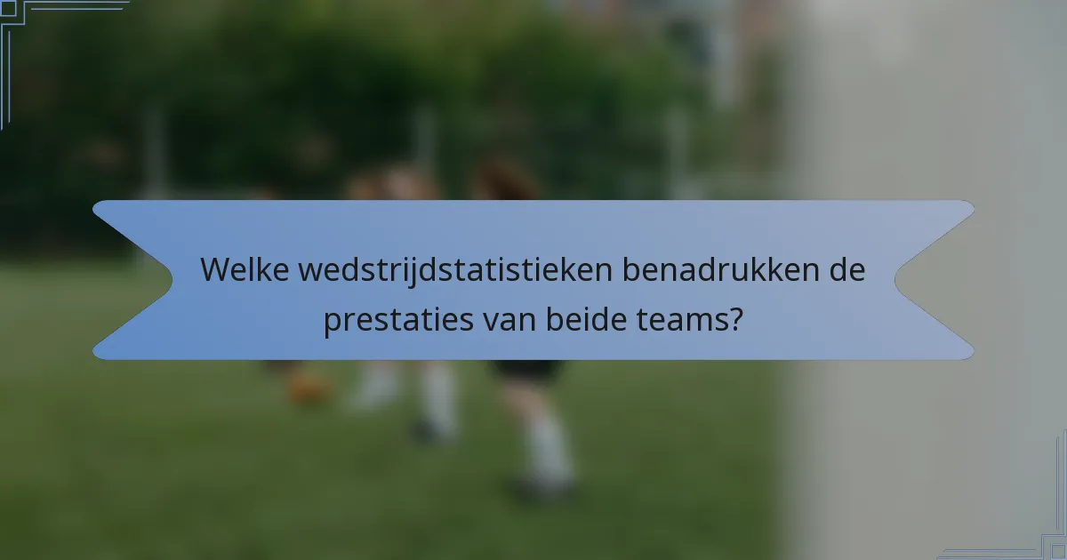 Welke wedstrijdstatistieken benadrukken de prestaties van beide teams?