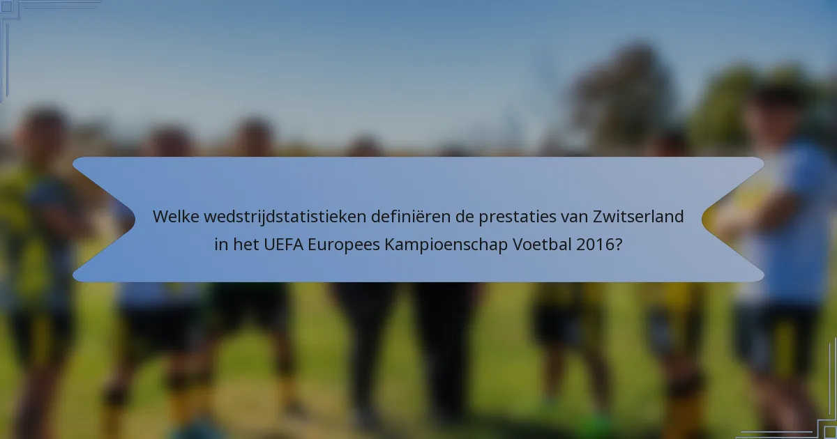 Welke wedstrijdstatistieken definiëren de prestaties van Zwitserland in het UEFA Europees Kampioenschap Voetbal 2016?