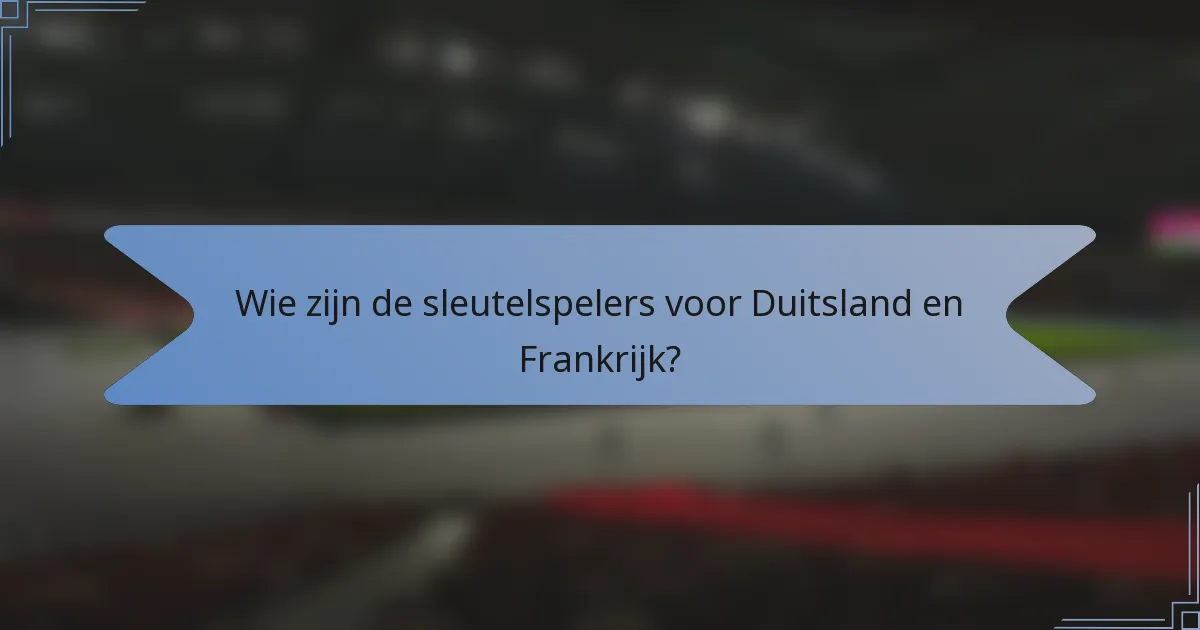 Wie zijn de sleutelspelers voor Duitsland en Frankrijk?