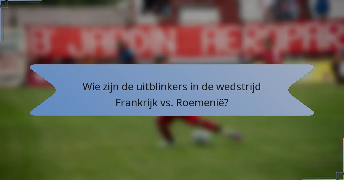 Wie zijn de uitblinkers in de wedstrijd Frankrijk vs. Roemenië?